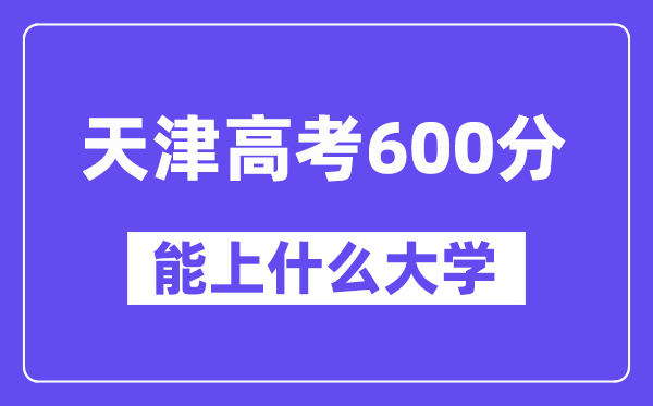 天津高考600分左右能上什么大学?附600分大学名单一览表