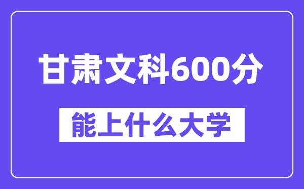 甘肃文科600分左右能上什么大学?(历史类)