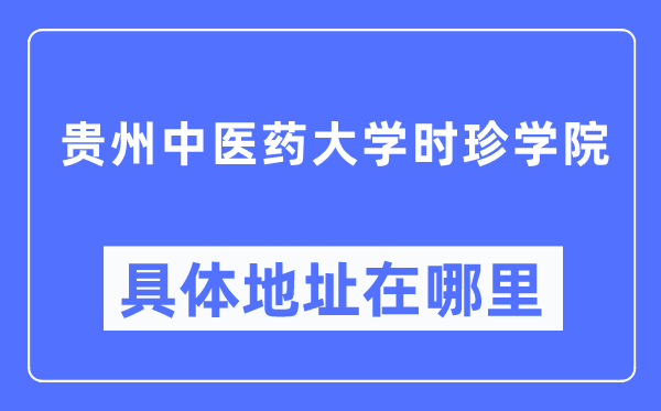 贵州中医药大学时珍学院具体地址在哪里,在哪个城市,哪个区?