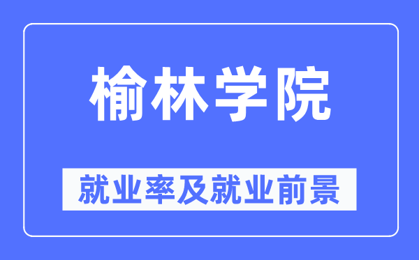 榆林学院就业率及就业前景怎么样,好就业吗?