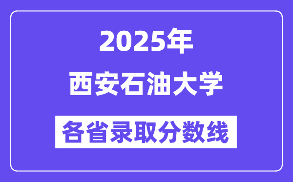 2025高考多少分能上西安石油大学?各省录取分数线汇总