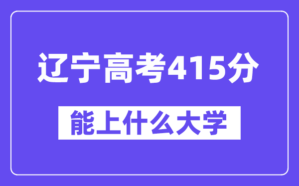 辽宁高考415分左右能上什么大学?附415分大学名单一览表