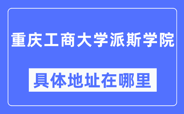 重庆工商大学派斯学院具体地址在哪里,在重庆的哪个区?