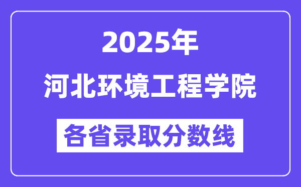 2025高考多少分能上河北环境工程学院?各省录取分数线汇总