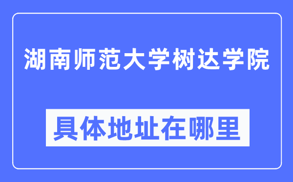 湖南师范大学树达学院具体地址在哪里,在哪个城市,哪个区?