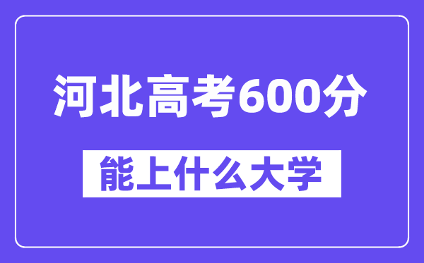 河北高考600分左右能上什么大学?附600分大学名单一览表
