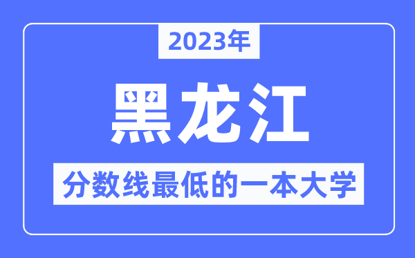 2023年黑龙江分数线最低的一本大学有哪些?