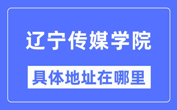 辽宁传媒学院具体地址在哪里,在哪个城市,哪个区?