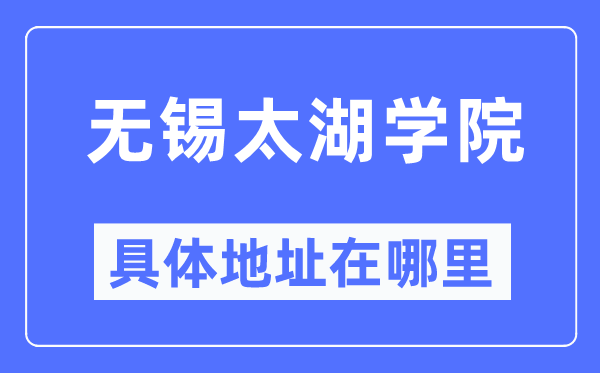 无锡太湖学院具体地址在哪里,在无锡的哪个区?