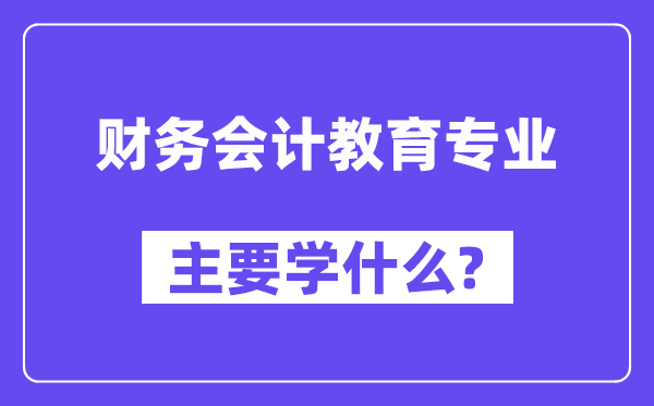 财务会计教育专业主要学什么?附财务会计教育专业课程目录