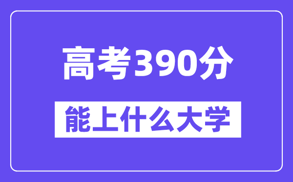 2024年高考390分左右能上什么大学,390分可以报考哪些大学?