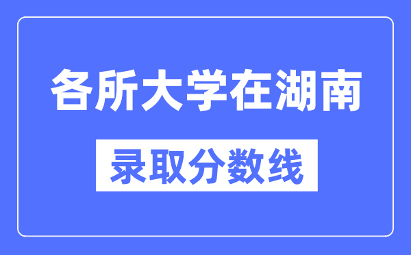全国各所大学在湖南的录取分数线是多少分(2024年参考)