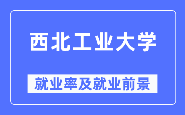 西北工业大学就业率及就业前景怎么样,好就业吗?