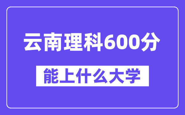 云南理科600分左右能上什么大学?