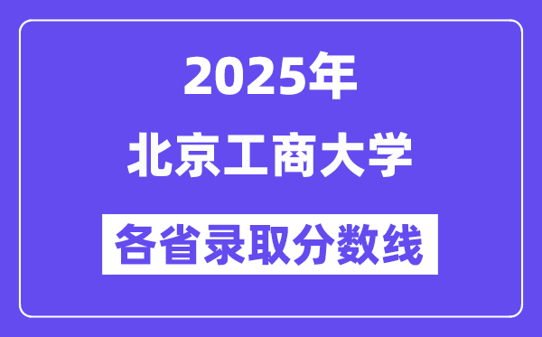 2025高考多少分能上北京工商大学?各省录取分数线汇总