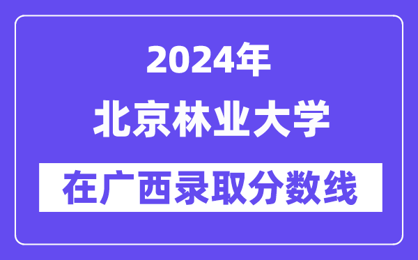 北京林业大学2024年在广西录取分数线一览表(2025年参考)