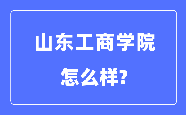 山东工商学院是几本一本还是二本,山东工商学院怎么样?