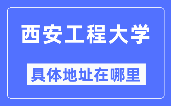 西安工程大学具体地址在哪里,在西安的哪个区?