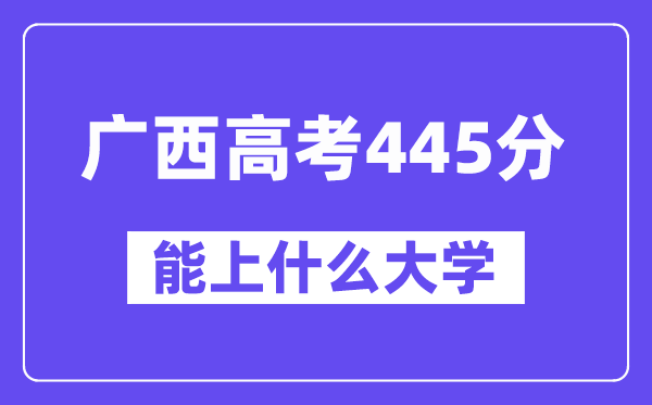 广西高考445分左右能上什么大学?附445分大学名单一览表