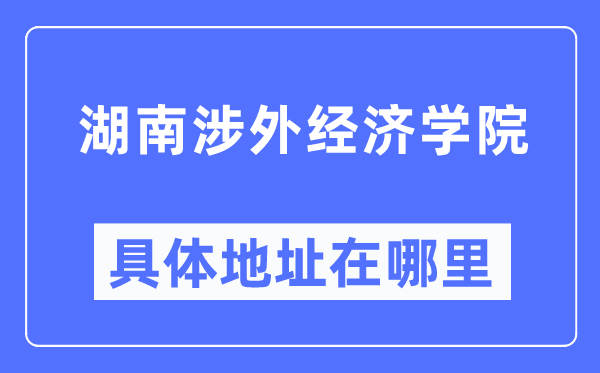 湖南涉外经济学院具体地址在哪里,在哪个城市,哪个区?