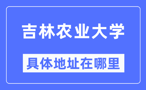 吉林农业大学具体地址在哪里,在哪个城市,哪个区?