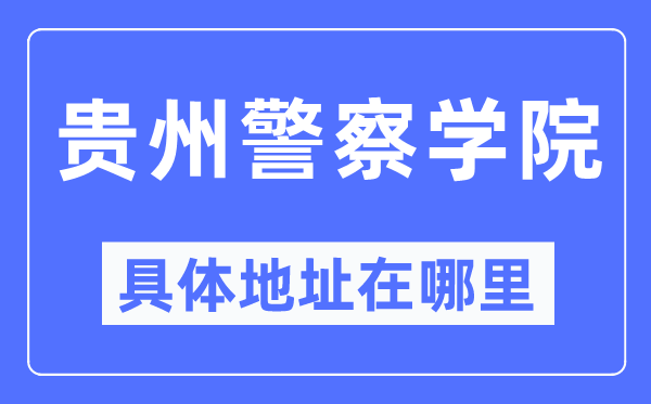 贵州警察学院具体地址在哪里,在哪个城市,哪个区?