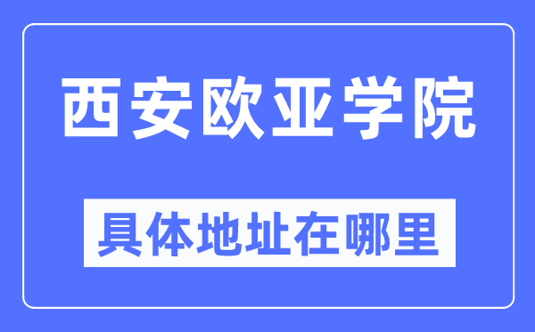 西安欧亚学院具体地址在哪里,在西安的哪个区?