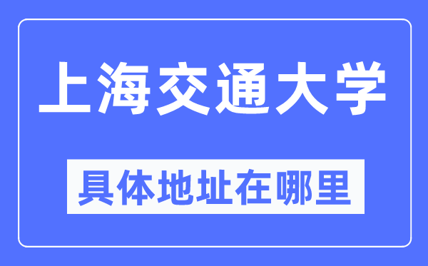上海交通大学具体地址在哪里,在上海的哪个区?