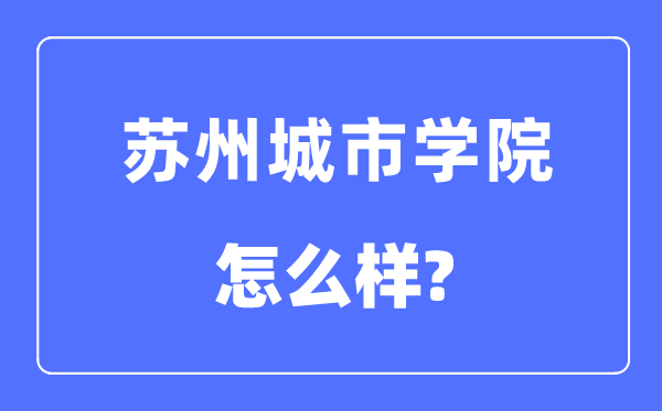苏州城市学院是几本一本还是二本,苏州城市学院怎么样?