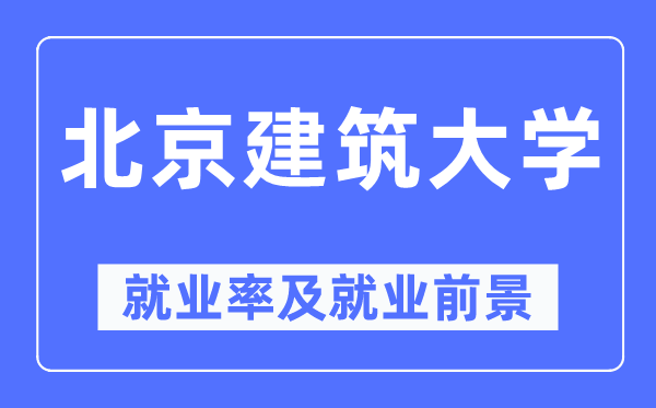 北京建筑大学就业率及就业前景怎么样,好就业吗?