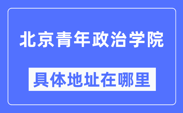 北京青年政治学院具体地址在哪里,在北京的哪个区?