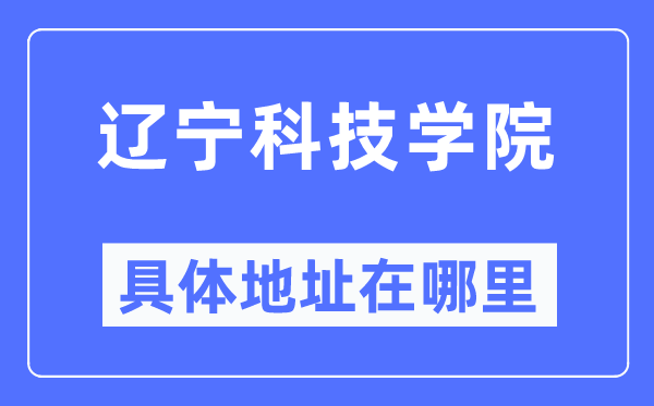 辽宁科技学院具体地址在哪里,在哪个城市,哪个区?