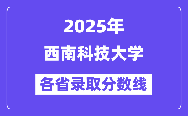 2025高考多少分能上西南科技大学?各省录取分数线汇总