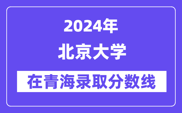 北京大学2024年在青海录取分数线一览表(2025年参考)