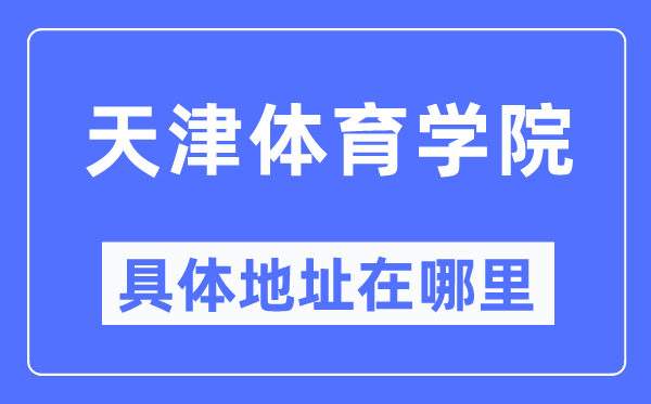 天津体育学院具体地址在哪里,在天津的哪个区?