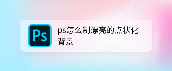 ps怎么做噪点效果的背景? 漂亮的点状化背景ps设计方法