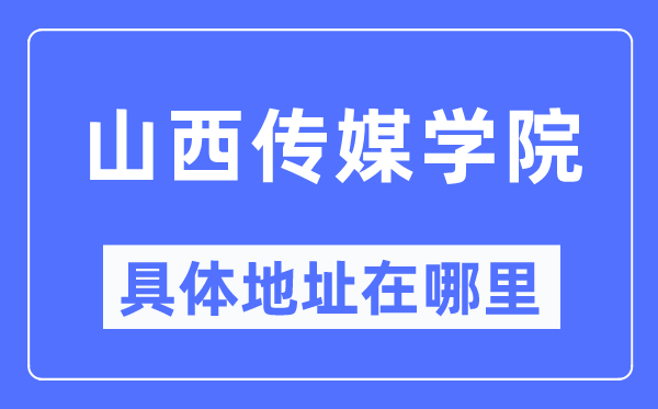 山西传媒学院具体地址在哪里,在哪个城市,哪个区?