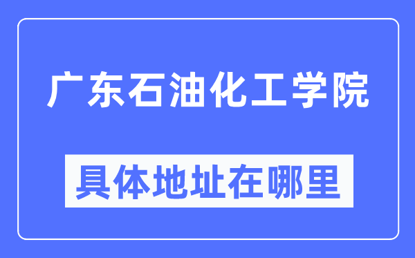 广东石油化工学院具体地址在哪里,在哪个城市,哪个区?