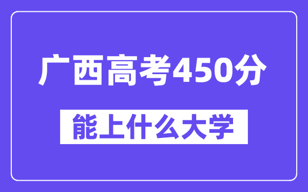 广西高考450分左右能上什么大学?附450分大学名单一览表