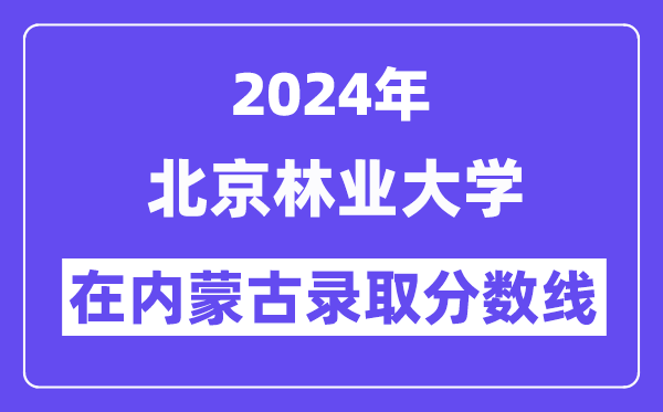 北京林业大学2024年在内蒙古录取分数线一览表(2025年参考)