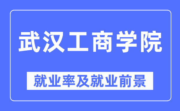 武汉工商学院就业率及就业前景怎么样,好就业吗?