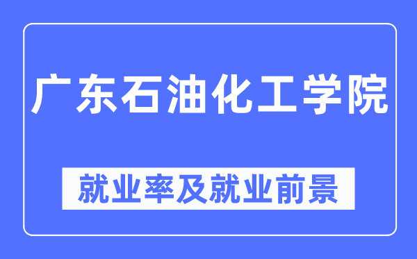 广东石油化工学院就业率及就业前景怎么样,好就业吗?