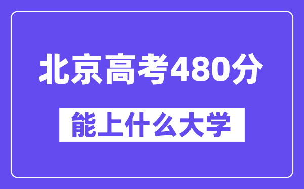 北京高考480分左右能上什么大学?附480分大学名单一览表