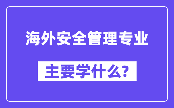 海外安全管理专业主要学什么?附海外安全管理专业课程目录