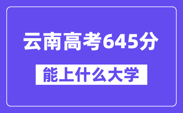 云南高考645分左右能上什么大学?附645分大学名单一览表