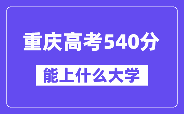 重庆高考540分左右能上什么大学?附540分大学名单一览表