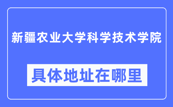 新疆农业大学科学技术学院具体地址在哪里,在哪个城市,哪个区?