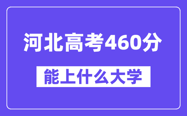 河北高考460分左右能上什么大学?附460分大学名单一览表
