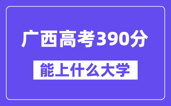 广西高考390分左右能上什么大学?附390分大学名单一览表