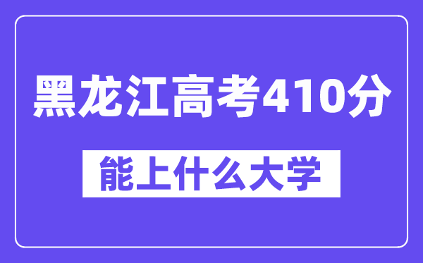 黑龙江高考410分左右能上什么大学?附410分大学名单一览表